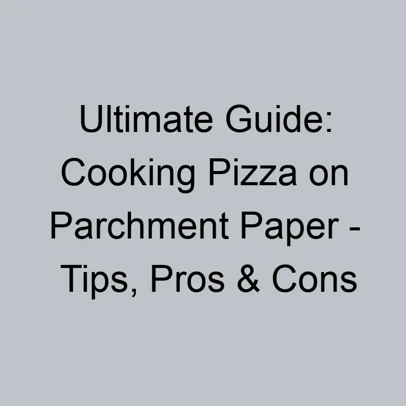 Ultimate Guide Cooking Pizza On Parchment Paper Tips Pros Cons 